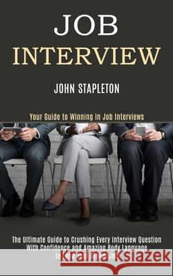 Job Interview: The Ultimate Guide to Crushing Every Interview Question With Confidence and Amazing Body Language to Land Your Dream J John Stapleton 9781989990704 Rob Miles
