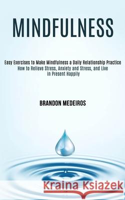 Mindfulness: How to Relieve Stress, Anxiety and Stress, and Live in Present Happily (Easy Exercises to Make Mindfulness a Daily Rel Brandon Medeiros 9781989990810