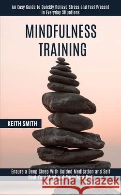 Mindfulness Training: Ensure a Deep Sleep With Guided Meditation and Self Heal Your Mind and Calm Your Body (An Easy Guide to Quickly Reliev Keith Smith 9781989990971