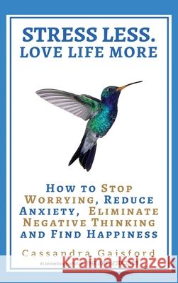 Stress Less. Love Life More: How to Stop Worrying, Reduce Anxiety, Eliminate Negative Thinking and Find Happiness Cassandra Gaisford 9781990020117 Blue Giraffe Publishing