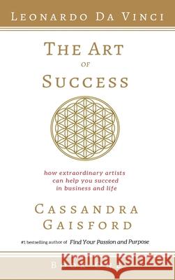 The Art of Success: Leonardo da Vinci: How Extraordinary Artists Can Help You Succeed in Business and Life Cassandra Gaisford 9781990020179 Blue Giraffe Publishing