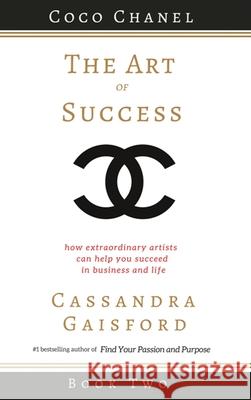 The Art of Success: Coco Chanel: How Extraordinary Artists Can Help You Succeed in Business and Life Cassandra Gaisford 9781990020193 Blue Giraffe Publishing