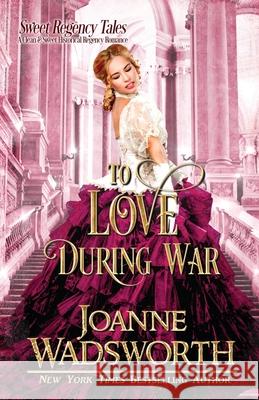To Love During War: A Clean & Sweet Historical Regency Romance Joanne Wadsworth 9781990034053 Joanne Wadsworth