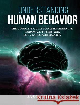 Understanding Human Behavior: The Complete Guide to Human Behavior, Personality Types, and Body Language Mastery Jason Miller 9781990059100 Self-Help