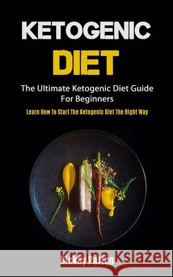 Ketogenic Diet: The Ultimate Ketogenic Diet Guide For Beginners (Learn How To Start The Ketogenic Diet The Right Way) Rickey Patton 9781990061097