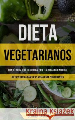 Dieta Vegetarianos: Guía definitiva de detox corporal para tener una salud increíble (Dieta vegana a base de plantas para principiantes) Pascual, Sergio 9781990061172