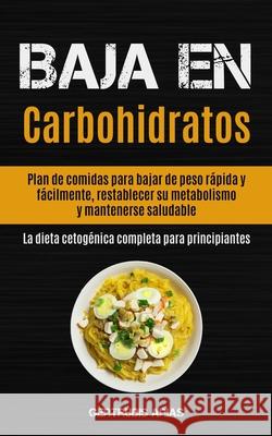 Baja En Carbohidratos: Plan de comidas para bajar de peso rápida y fácilmente, restablecer su metabolismo y mantenerse saludable (La dieta ce Arias, Gertrudis 9781990061226