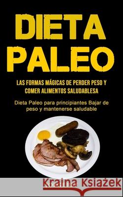 Dieta Paleo: Las formas mágicas de perder peso y comer alimentos saludables (Dieta Paleo para principiantes Bajar de peso y mantene Rey, Jorge 9781990061240