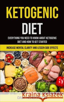 Ketogenic Diet: Everything You Need To Know About Ketogenic Diet And How To Get Started (Increase Mental Clarity And Lessen Side Effec Dan Henderson 9781990061349