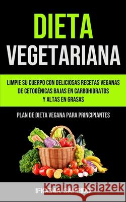 Dieta Vegetariana: Limpie su cuerpo con deliciosas recetas veganas de cetogénicas bajas en carbohidratos y altas en grasas (Plan de dieta Garrido, Ifigenia 9781990061462