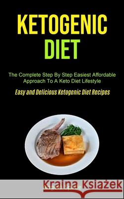 Ketogenic Diet: The Complete Step By Step Easiest Affordable Approach To A Keto Diet Lifestyle (Easy and Delicious Ketogenic Diet Reci Angelo Spade 9781990061547 Micheal Kannedy