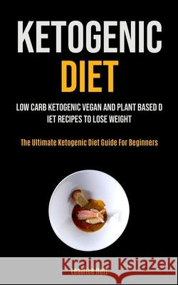Ketogenic Diet: Low Carb Ketogenic Vegan And Plant Based Diet Recipes To Lose Weight (The Ultimate Ketogenic Diet Guide For Beginners) Leatrice Hott 9781990061554 Micheal Kannedy