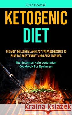 Ketogenic Diet: The Most Influential And Easy Prepared Recipes To Burn Fat, boost Energy And Crush Cravings (The Essential Keto Vegeta Clyde McCaskill 9781990061561