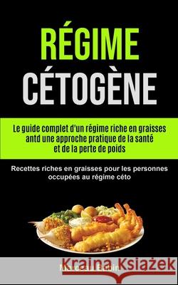 Régime Cétogène: Le guide complet d'un régime riche en graisses antd une approche pratique de la santé et de la perte de poids (Recette Babin, Marceau 9781990061646