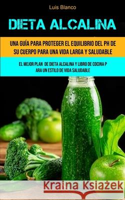 Dieta Alcalina: Una guía para proteger el equilibrio del ph de su cuerpo para una vida larga y saludable (El mejor plan de dieta alcal Blanco, Luis 9781990061790