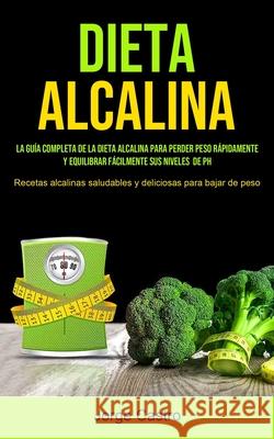 Dieta Alcalina: La Guía Completa De La Dieta Alcalina Para Perder Peso Rápidamente Y Equilibrar Fácilmente Sus Niveles De Ph (Recetas Castro, Jorge 9781990061820