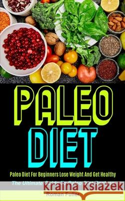Paleo Diet: Paleo Diet For Beginners Lose Weight And Get Healthy (The Ultimate Guide To Paleo Diet Recipes) Roman Fuller 9781990061882 Micheal Kannedy