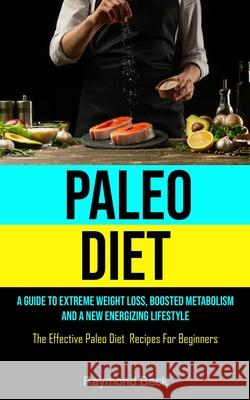 Paleo Diet: A Guide To Extreme Weight Loss, Boosted Metabolism, And A New Energizing Lifestyle (The Effective Paleo Diet Recipes F Raymond Beck 9781990061899 Micheal Kannedy