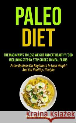 Paleo Diet: The Magic Ways To Lose Weight And Eat Healthy Food, Including Step By Step Guides To Meal Plans (Paleo Recipes For Beg Darin Hogan 9781990061912 Micheal Kannedy