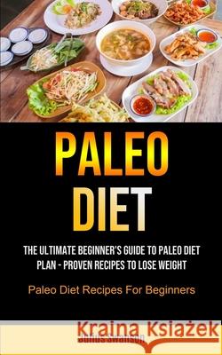Paleo Diet: The Ultimate Beginner's Guide To Paleo Diet Plan - Proven Recipes To Lose Weight (Paleo Diet Recipes For Beginners) Julius Swanson 9781990061936 Micheal Kannedy
