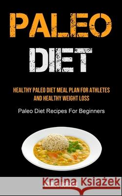 Paleo Diet: Healthy Paleo Diet Meal Plan For Athletes And Healthy Weight Loss (Paleo Diet Recipes For Beginners) Milton Holland 9781990061981 Micheal Kannedy