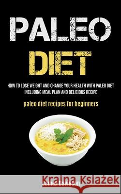 Paleo Diet: How To Lose Weight And Change Your Health With Paleo Diet Including Meal Plan And Delicious Recipe (Paleo Diet Recipes James Davidson 9781990061998