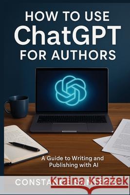 How to Use ChatGPT for Authors: From Idea to Published Book Constance Santego 9781990062698 Maximillian Enterprises Inc.