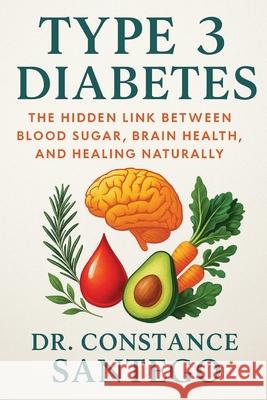 Type 3 Diabetes: The Hidden Link Between Blood Sugar, Brain Health, and Healing Naturally Constance Santego 9781990062810 Maximillian Enterprises Inc.