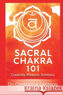 Sacral Chakra 101: Creativity, Pleasure, Emotions Constance Santego 9781990062964 Maximillian Enterprises Inc.