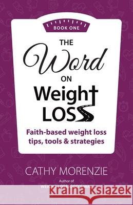 The Word On Weight Loss - Book One: Faith-Based Weight Loss Tips, Tools and Strategies (by the author of Weight Loss, God's Way) Cathy Morenzie 9781990078101 Guiding Light Publishing