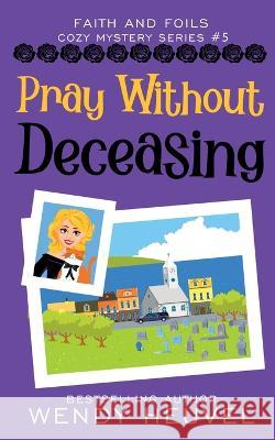 Pray Without Deceasing: Faith and Foils Cozy Mystery Series Book #5 Wendy Heuvel 9781990081064