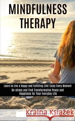 Mindfulness Therapy: Learn to Live a Happy and Fulfilling Life! Enjoy Every Moment (De-stress and Find Transformative Peace and Happiness f Robert Everett 9781990084041