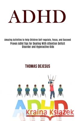 Adhd: Amazing Activities to Help Children Self-regulate, Focus, and Succeed (Proven Adhd Tips for Dealing With Attention Def Thomas DeJesus 9781990084140 Rob Miles
