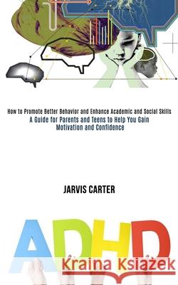 Adhd: How to Promote Better Behavior and Enhance Academic and Social Skills (A Guide for Parents and Teens to Help You Gain Jarvis Carter 9781990084164 Rob Miles
