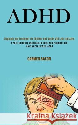 Adhd: Diagnosis and Treatment for Children and Adults With Add and Adhd (A Skill-building Workbook to Help You Focused and G Carmen Bacon 9781990084171 Rob Miles