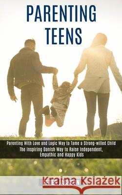 Parenting Teens: Parenting With Love and Logic Way to Tame a Strong-willed Child (The Inspiring Danish Way to Raise Independent, Empath Peter Jackson 9781990084249