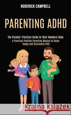 Parenting Adhd: A Practical Positive Parenting Manual to Raise Happy and Successful Kids (The Parents' Practical Guide to Their Newbor Roderick Campbell 9781990084300