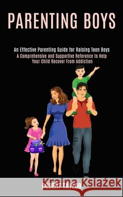 Parenting Boys: An Effective Parenting Guide for Raising Teen Boys (A Comprehensive and Supportive Reference to Help Your Child Recove Robert Taylor 9781990084324