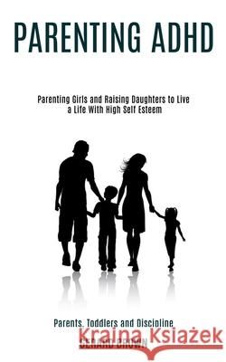 Parenting Adhd: Parenting Girls and Raising Daughters to Live a Life With High Self Esteem (Parents, Toddlers and Discipline) Gerard Brown 9781990084348 Rob Miles