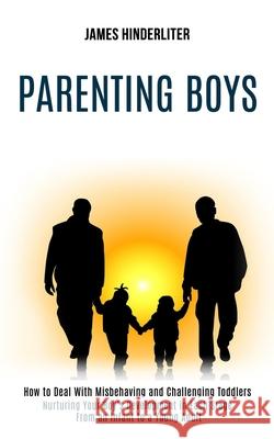 Parenting Boys: How to Deal With Misbehaving and Challenging Toddlers (Nurturing Your Boy's Development in Each Stage From an Infant t James Hinderliter 9781990084355 Rob Miles