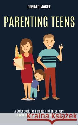 Parenting Teens: A Guidebook for Parents and Caregivers (How to Create a True Family Connection) Donald Magee 9781990084362