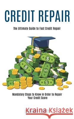 Credit Repair: Mandatory Steps to Know in Order to Repair Your Credit Score (The Ultimate Guide to Fast Credit Repair) Leonard Curry 9781990084782 Knowledge Icons