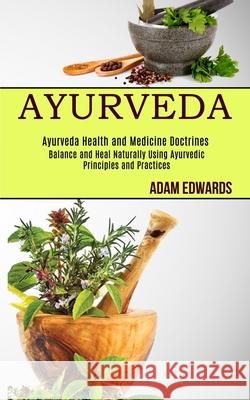 Ayurveda: Balance and Heal Naturally Using Ayurvedic Principles and Practices (Ayurveda Health and Medicine Doctrines) Adam Edwards 9781990084799