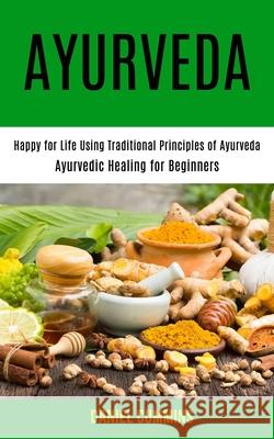 Ayurveda: Happy for Life Using Traditional Principles of Ayurveda (Ayurvedic Healing for Beginners) Daniel Cummins 9781990084805 Knowledge Icons