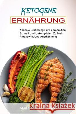 Ketogene Ernährung: Anabole Ernährung Für Fettreduktion (Schnell Und Unkompliziert Zu Mehr Attraktivität Und Anerkennung) Schwab, Marko 9781990084850