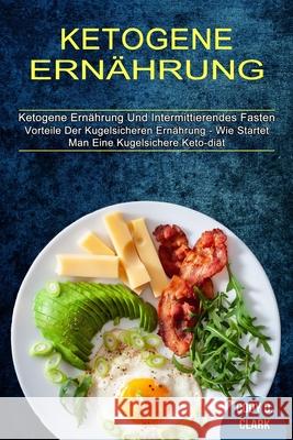 Ketogene Ernährung: Vorteile Der Kugelsicheren Ernährung - Wie Startet Man Eine Kugelsichere Keto-diät (Ketogene Ernährung Und Intermittie D. Clark, Cody 9781990084904 Knowledge Icons