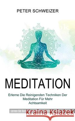Meditation: Erlerne Die Reinigenden Techniken Der Meditation Für Mehr Achtsamkeit (Lernen Sie Durch Die Meditation Ihre Innere Ruh Schweizer, Peter 9781990084935