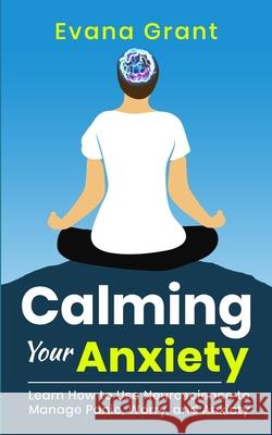 Calming Your Anxiety: Learn How to Use Neuroscience to Manage Panic, Worry, and Anxiety Evana Grant 9781990085222 Wordsmith Publishing