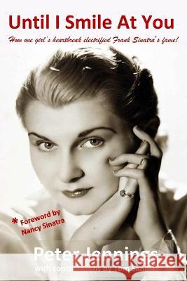 Until I Smile At You: How one girl's heartbreak electrified Frank Sinatra's fame! Tom Sandler Peter Jennings 9781990096037 Castle Carrington Publishing