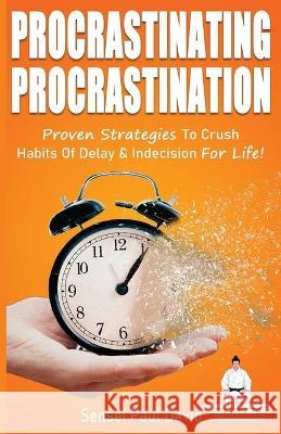 Procrastinating Procrastination: Proven Strategies To Crush Habits Of Delay & Indecision For Life Sensei Paul David 9781990106057 Paperback